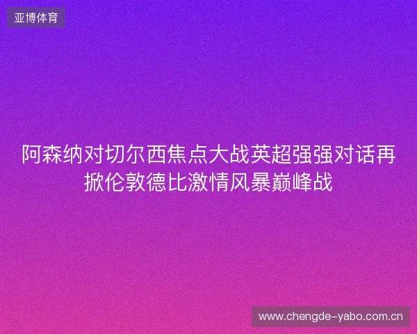 阿森纳对切尔西焦点大战英超强强对话再掀伦敦德比激情风暴巅峰战