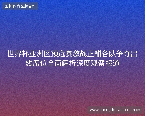 世界杯亚洲区预选赛激战正酣各队争夺出线席位全面解析深度观察报道